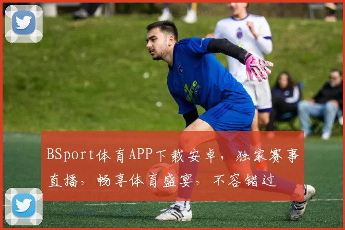 BSport体育APP下载安卓，独家赛事直播，畅享体育盛宴，不容错过