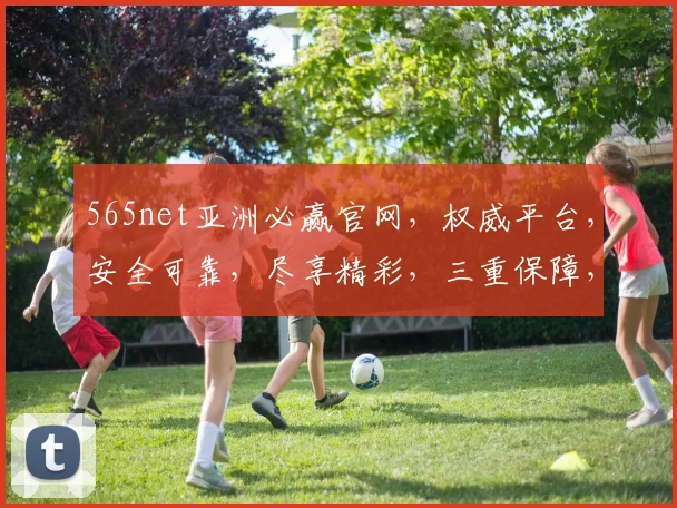 565net亚洲必赢官网，权威平台，安全可靠，尽享精彩，三重保障，必赢之道