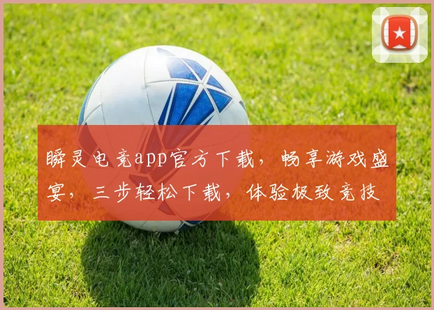 瞬灵电竞app官方下载，畅享游戏盛宴，三步轻松下载，体验极致竞技，不容错过