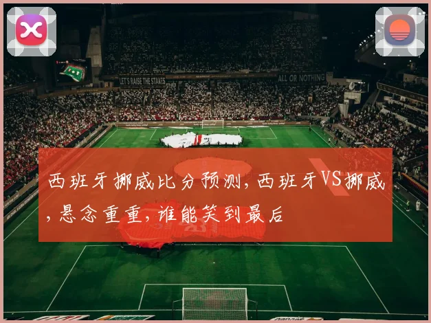 西班牙挪威比分预测,西班牙VS挪威,悬念重重,谁能笑到最后