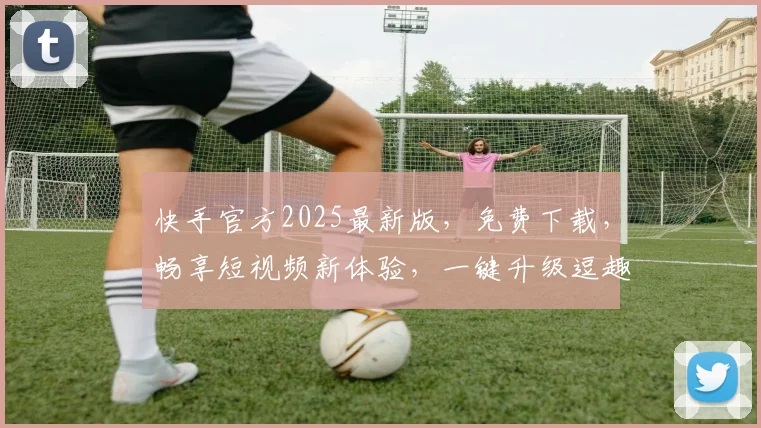 快手官方2025最新版，免费下载，畅享短视频新体验，一键升级逗趣生活