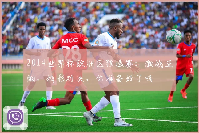 2014世界杯欧洲区预选赛：激战正酣，精彩对决，你准备好了吗