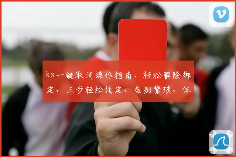 ks一键取消操作指南，轻松解除绑定，三步轻松搞定，告别繁琐，体验优化