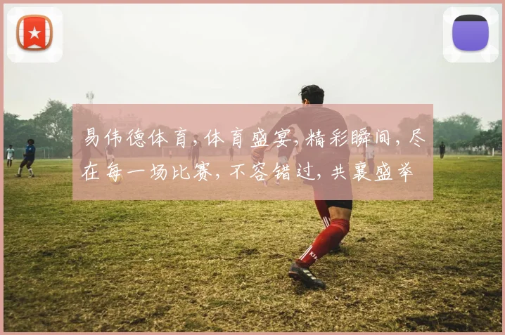 易伟德体育,体育盛宴,精彩瞬间,尽在每一场比赛,不容错过,共襄盛举。