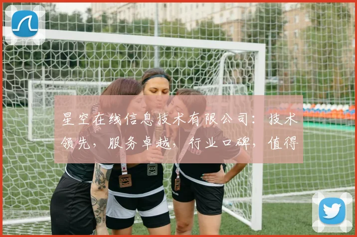 星空在线信息技术有限公司：技术领先，服务卓越，行业口碑，值得信赖，三重优势，引领未来。