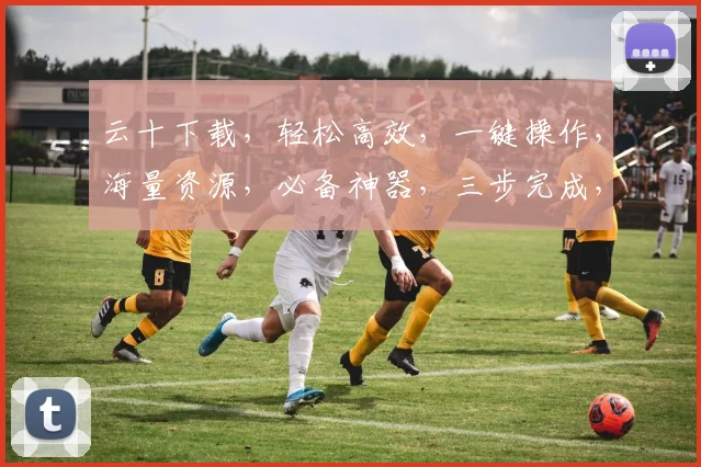 云十下载，轻松高效，一键操作，海量资源，必备神器，三步完成，畅享无限