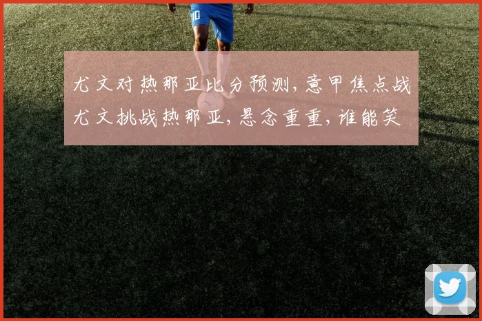 尤文对热那亚比分预测,意甲焦点战尤文挑战热那亚,悬念重重,谁能笑到最后