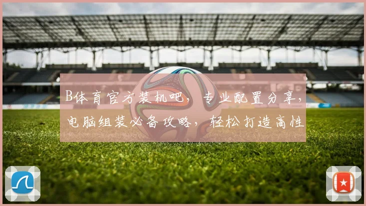 B体育官方装机吧，专业配置分享，电脑组装必备攻略，轻松打造高性能电脑