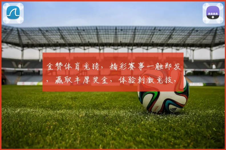 金赞体育竞猜，精彩赛事一触即发，赢取丰厚奖金，体验刺激竞技，尽在金赞