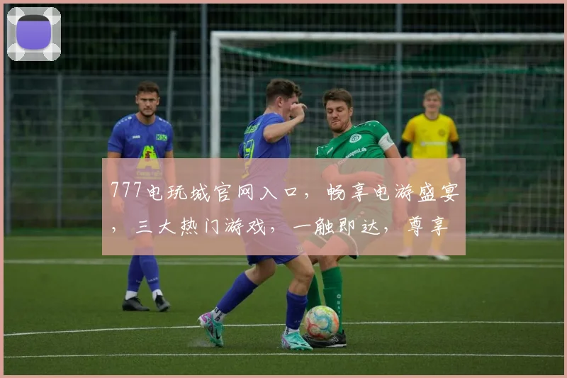 777电玩城官网入口，畅享电游盛宴，三大热门游戏，一触即达，尊享体验
