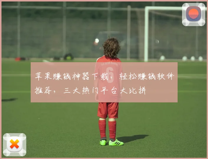 苹果赚钱神器下载，轻松赚钱软件推荐，三大热门平台大比拼