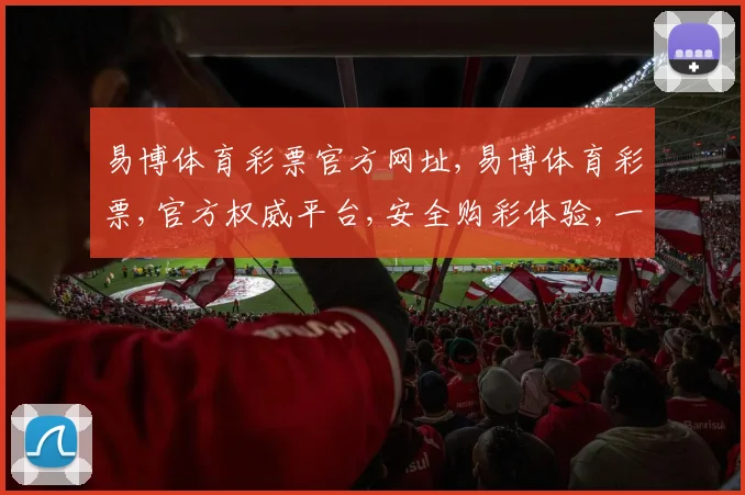 易博体育彩票官方网址,易博体育彩票,官方权威平台,安全购彩体验,一站直达