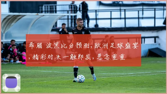 希腊 波黑比分预测,欧洲足球盛宴,精彩对决一触即发,悬念重重
