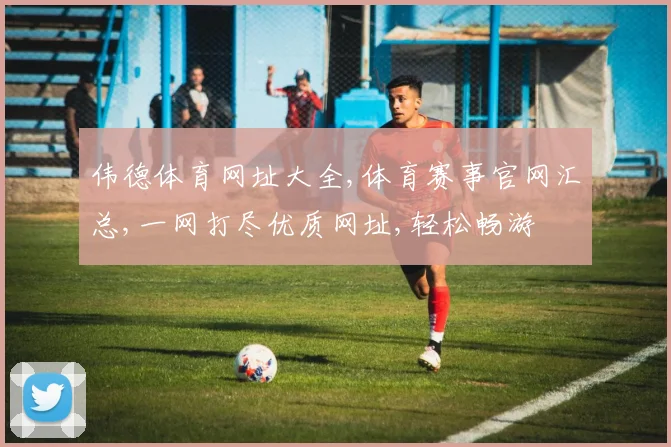 伟德体育网址大全,体育赛事官网汇总,一网打尽优质网址,轻松畅游