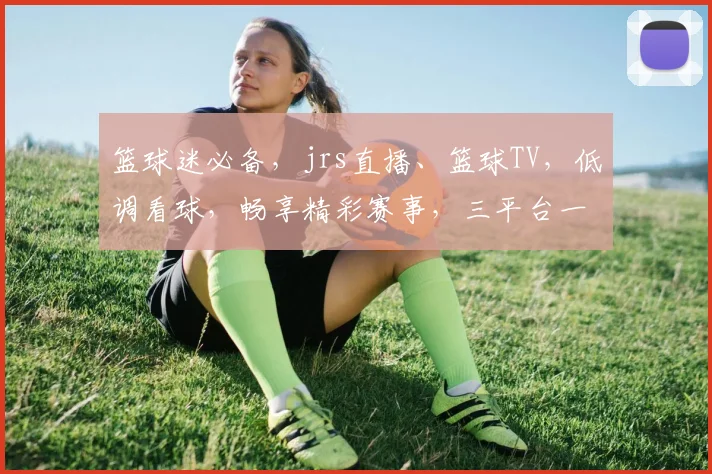 篮球迷必备，jrs直播、篮球TV，低调看球，畅享精彩赛事，三平台一网打尽