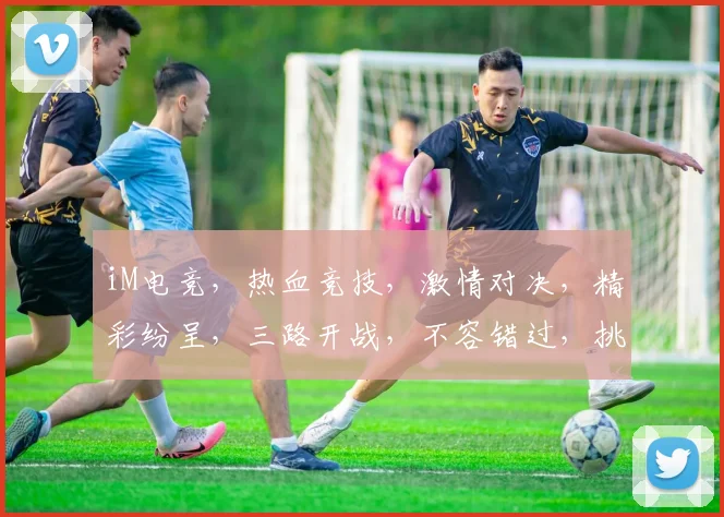 iM电竞，热血竞技，激情对决，精彩纷呈，三路开战，不容错过，挑战极限，勇夺桂冠