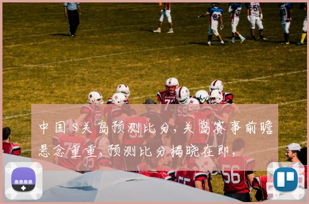 中国 s关岛预测比分,关岛赛事前瞻悬念重重,预测比分揭晓在即,