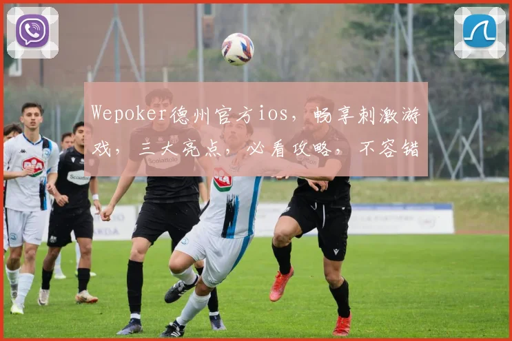 Wepoker德州官方ios，畅享刺激游戏，三大亮点，必看攻略，不容错过