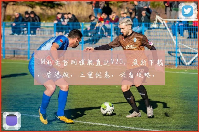 IM电竞官网旗舰直达V20，最新下载，香港版，三重优惠，必看攻略，不容错过