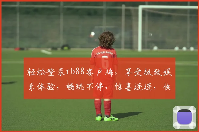 轻松登录rb88客户端，享受极致娱乐体验，畅玩不停，惊喜连连，快来体验