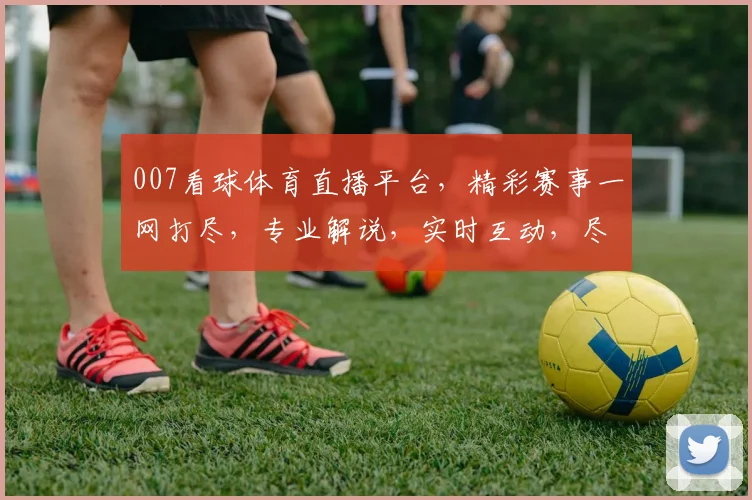 007看球体育直播平台，精彩赛事一网打尽，专业解说，实时互动，尽享足球盛宴，不容错过