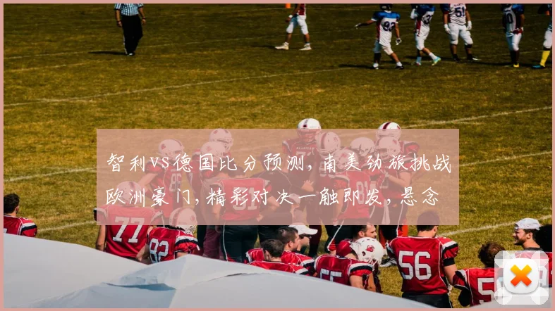 智利vs德国比分预测,南美劲旅挑战欧洲豪门,精彩对决一触即发,悬念待解