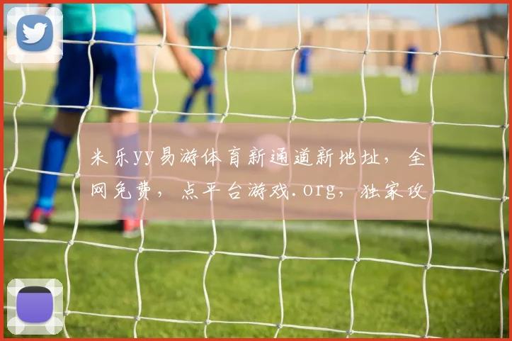 米乐yy易游体育新通道新地址，全网免费，点平台游戏.org，独家攻略，必看