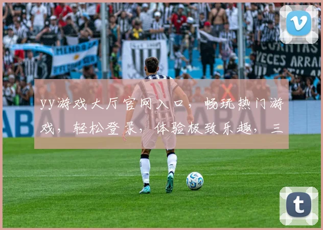 yy游戏大厅官网入口，畅玩热门游戏，轻松登录，体验极致乐趣，三重福利等你来
